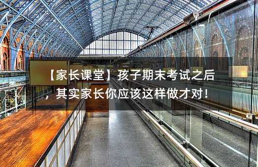 【家長課堂】孩子期末考試之后,其實家長你應(yīng)該這樣做才對!