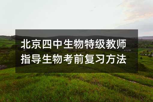 北京四中生物特級教師指導生物考前復習方法