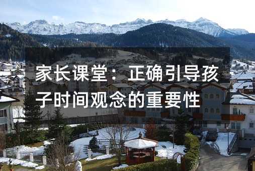 家長課堂:正確引導孩子時間觀念的重要性
