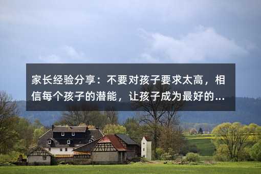 家長(zhǎng)經(jīng)驗(yàn)分享:不要對(duì)孩子要求太高,相信每個(gè)孩子的潛能,讓孩子成為最好的自己