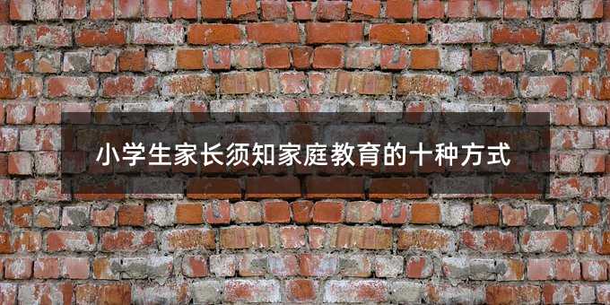小學(xué)生家長(zhǎng)須知家庭教育的十種方式