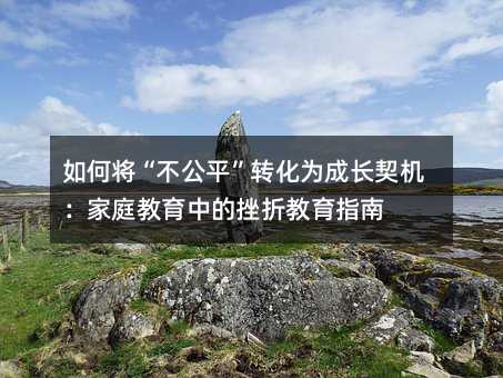 如何將“不公平”轉化為成長契機:家庭教育中的挫折教育指南