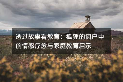 透過故事看教育:狐貍的窗戶中的情感療愈與家庭教育啟示