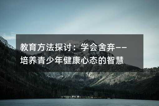 教育方法探討:學(xué)會舍棄——培養(yǎng)青少年健康心態(tài)的智慧