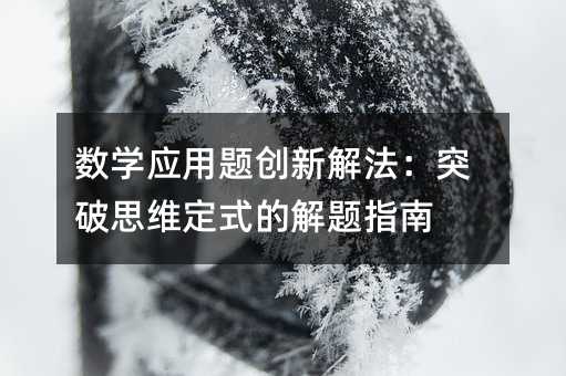 數學應用題創新解法:突破思維定式的解題指南