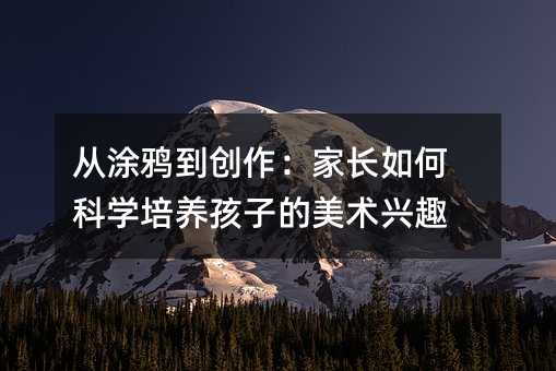 從涂鴉到創作:家長如何科學培養孩子的美術興趣