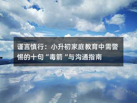 謹言慎行:小升初家庭教育中需警惕的十句“毒箭“與溝通指南