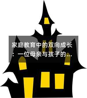 家庭教育中的雙向成長(zhǎng):一位母親與孩子的情感對(duì)話啟示