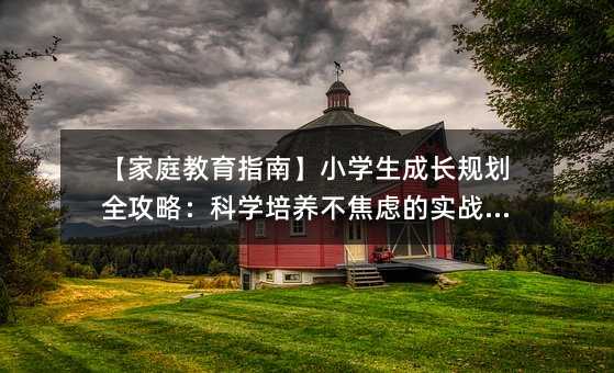 【家庭教育指南】小學生成長規劃全攻略:科學培養不焦慮的實戰手冊