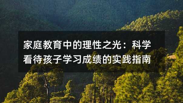 家庭教育中的理性之光:科學看待孩子學習成績的實踐指南