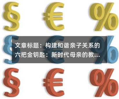 文章標題:構建和諧親子關系的六把金鑰匙:新時代母親的教育智慧