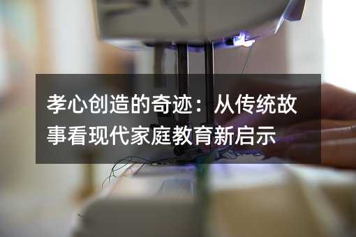 孝心創造的奇跡:從傳統故事看現代家庭教育新啟示