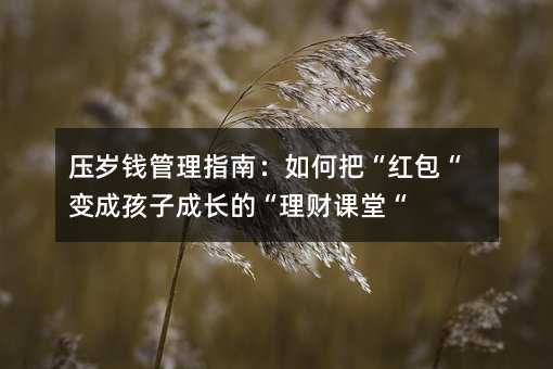 壓歲錢管理指南:如何把“紅包“變成孩子成長的“理財課堂“