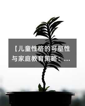 【兒童性格的可塑性與家庭教育策略:從理論到實踐的科學指南】