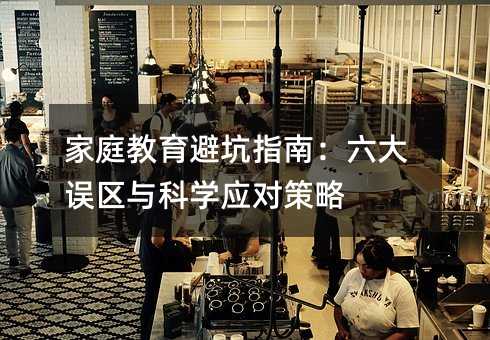 家庭教育避坑指南:六大誤區與科學應對策略