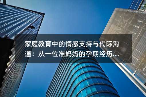 家庭教育中的情感支持與代際溝通:從一位準(zhǔn)媽媽的孕期經(jīng)歷說(shuō)起