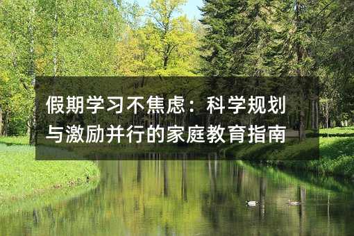 假期學習不焦慮:科學規劃與激勵并行的家庭教育指南