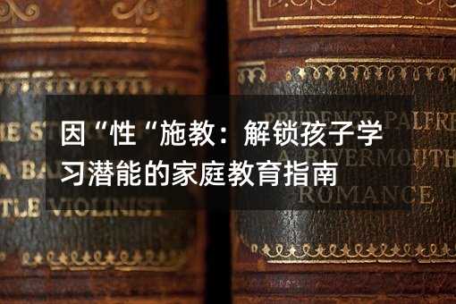 因“性“施教:解鎖孩子學習潛能的家庭教育指南