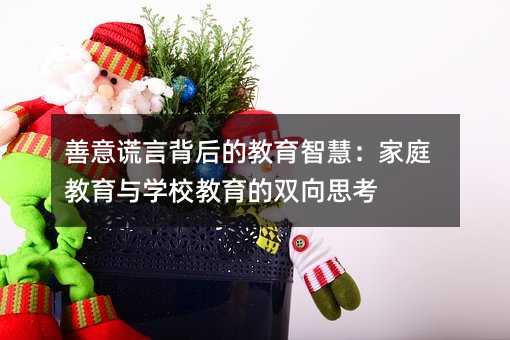 善意謊言背后的教育智慧:家庭教育與學(xué)校教育的雙向思考