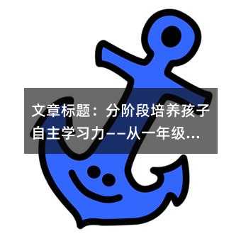 文章標題:分階段培養(yǎng)孩子自主學習力——從一年級到三年級的作業(yè)管理指南