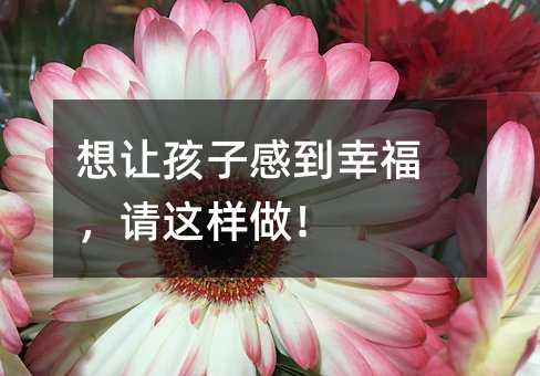 想讓孩子感到幸福,請(qǐng)這樣做!