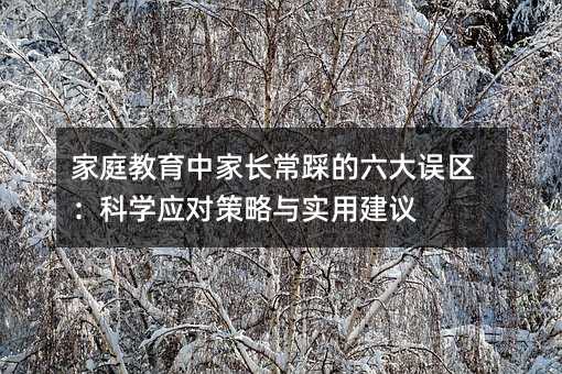 家庭教育中家長常踩的六大誤區:科學應對策略與實用建議
