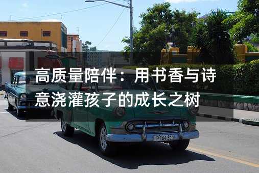 高質量陪伴:用書香與詩意澆灌孩子的成長之樹