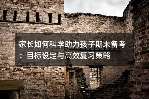家長如何科學助力孩子期末備考:目標設(shè)定與高效復(fù)習策略