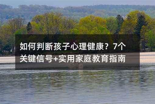 如何判斷孩子心理健康?7個關鍵信號+實用家庭教育指南