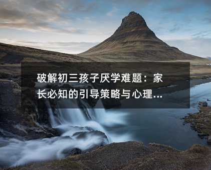 破解初三孩子厭學難題:家長必知的引導策略與心理洞察