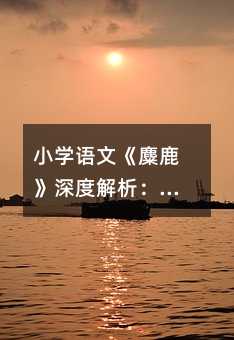 小學(xué)語(yǔ)文《麋鹿》深度解析:讓孩子愛(ài)上自然與生命的課堂