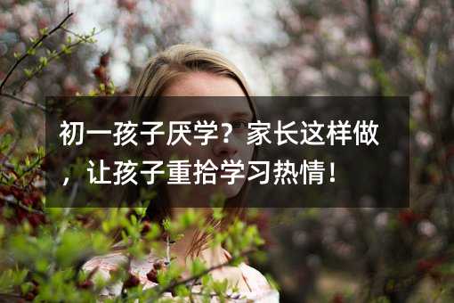 初一孩子厭學(xué)?家長(zhǎng)這樣做,讓孩子重拾學(xué)習(xí)熱情!