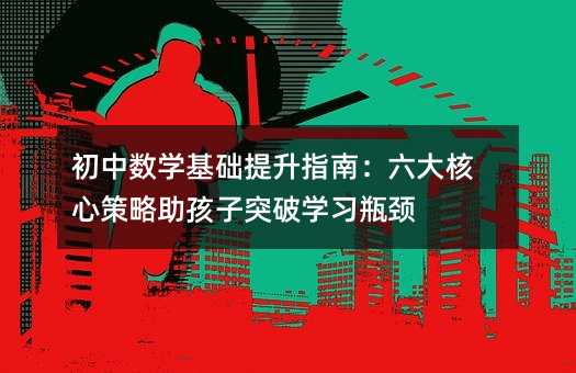 初中數(shù)學(xué)基礎(chǔ)提升指南:六大核心策略助孩子突破學(xué)習(xí)瓶頸