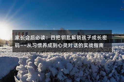 家長會后必讀:四把鑰匙解鎖孩子成長密碼——從習慣養成到心靈對話的實戰指南