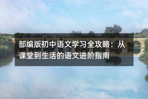 部編版初中語文學習全攻略:從課堂到生活的語文進階指南