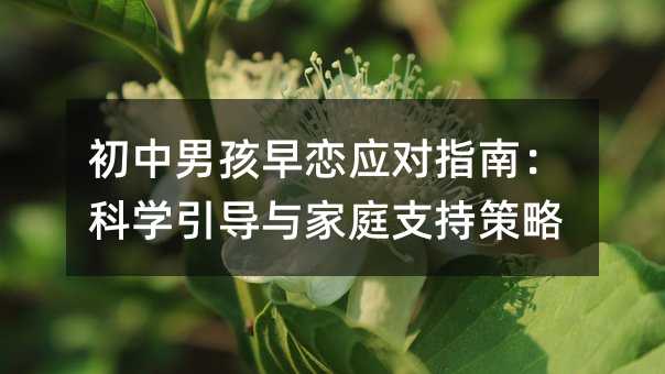 初中男孩早戀應對指南:科學引導與家庭支持策略