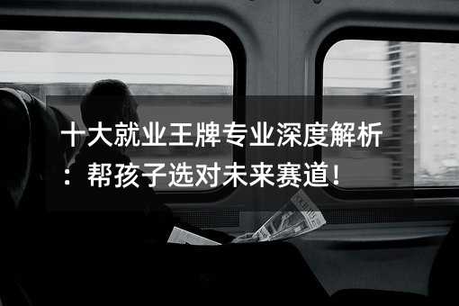 十大就業王牌專業深度解析:幫孩子選對未來賽道!