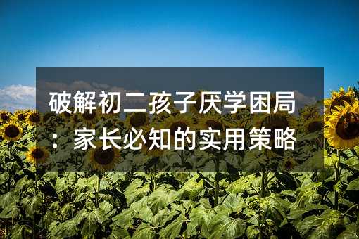 破解初二孩子厭學(xué)困局:家長必知的實(shí)用策略