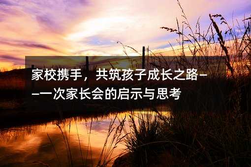 家校攜手,共筑孩子成長(zhǎng)之路——一次家長(zhǎng)會(huì)的啟示與思考