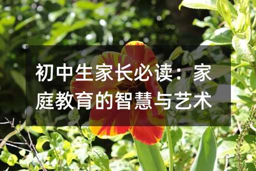初中生家長必讀:家庭教育的智慧與藝術