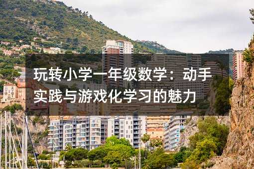 玩轉(zhuǎn)小學(xué)一年級(jí)數(shù)學(xué):動(dòng)手實(shí)踐與游戲化學(xué)習(xí)的魅力