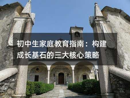 初中生家庭教育指南:構建成長基石的三大核心策略