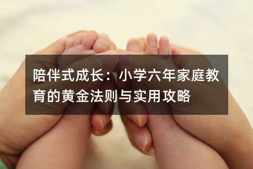 陪伴式成長:小學六年家庭教育的黃金法則與實用攻略