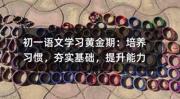 初一語文學習黃金期:培養習慣,夯實基礎,提升能力