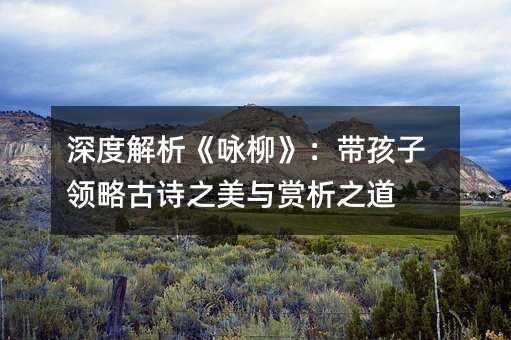 深度解析《詠柳》:帶孩子領略古詩之美與賞析之道