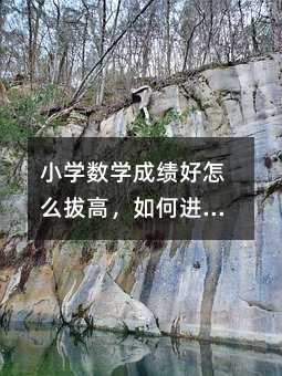 小學數(shù)學成績好怎么拔高,如何進一步提高小學數(shù)學成績優(yōu)異的學生的學習水平?