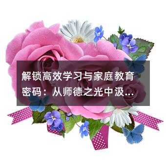 解鎖高效學習與家庭教育密碼:從師德之光中汲取教育智慧