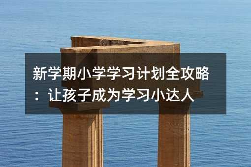 新學(xué)期小學(xué)學(xué)習(xí)計劃全攻略:讓孩子成為學(xué)習(xí)小達人