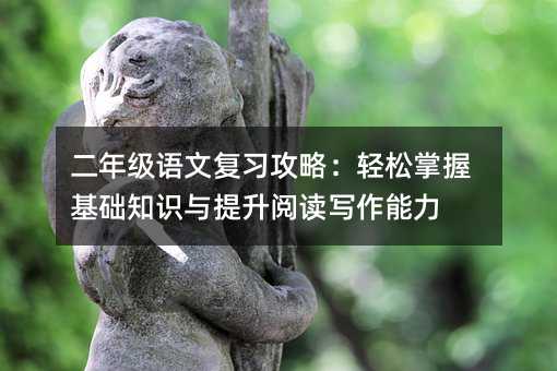 二年級(jí)語(yǔ)文復(fù)習(xí)攻略:輕松掌握基礎(chǔ)知識(shí)與提升閱讀寫作能力