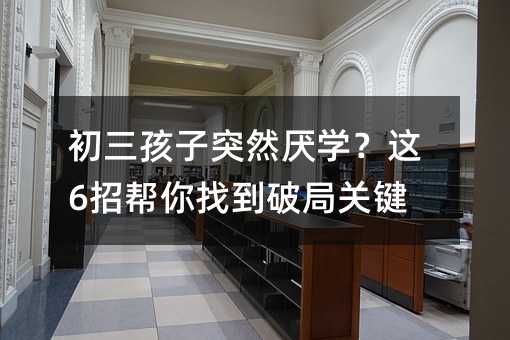 初三孩子突然厭學(xué)?這6招幫你找到破局關(guān)鍵